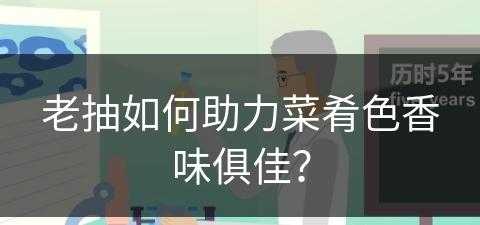 老抽如何助力菜肴色香味俱佳？